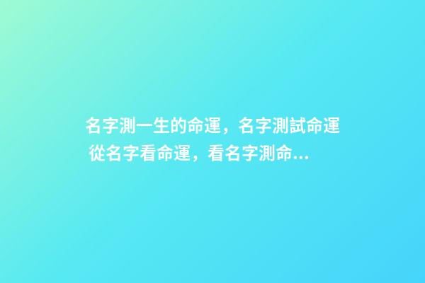 名字測一生的命運，名字測試命運 從名字看命運，看名字測命運-第1張-觀點-玄機派
